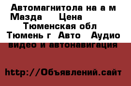 Автомагнитола на а/м Мазда 3 › Цена ­ 5 000 - Тюменская обл., Тюмень г. Авто » Аудио, видео и автонавигация   
